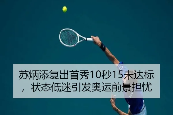苏炳添复出首秀10秒15未达标，状态低迷引发奥运前景担忧