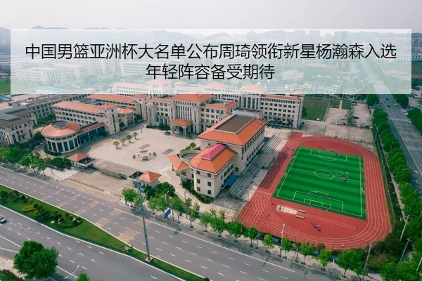 中国男篮亚洲杯大名单公布周琦领衔新星杨瀚森入选年轻阵容备受期待