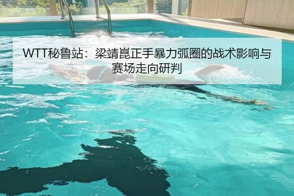 WTT秘鲁站：梁靖崑正手暴力弧圈的战术影响与赛场走向研判