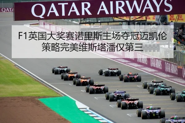 F1英国大奖赛诺里斯主场夺冠迈凯伦策略完美维斯塔潘仅第三