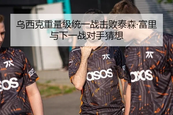 乌西克重量级统一战击败泰森·富里与下一战对手猜想