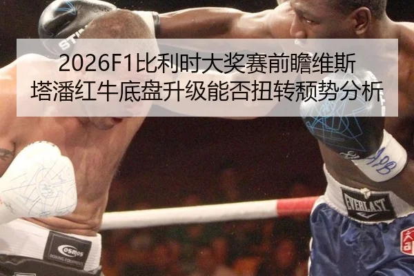 2026F1比利时大奖赛前瞻维斯塔潘红牛底盘升级能否扭转颓势分析